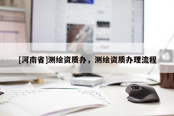 [河南省]測繪資質辦，測繪資質辦理流程