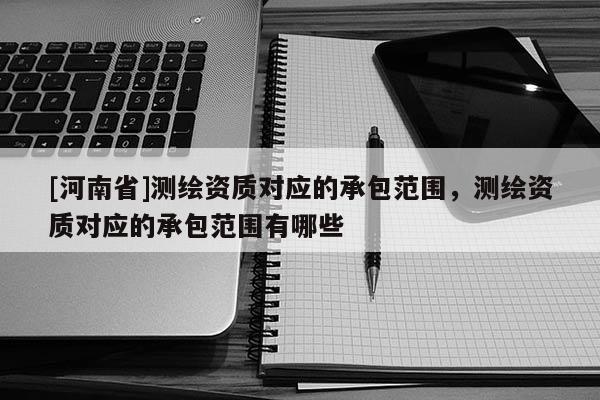 [河南省]測繪資質(zhì)對應的承包范圍，測繪資質(zhì)對應的承包范圍有哪些