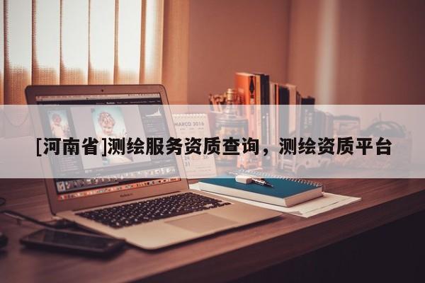 [河南省]測(cè)繪服務(wù)資質(zhì)查詢，測(cè)繪資質(zhì)平臺(tái)