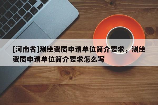 [河南省]測繪資質申請單位簡介要求，測繪資質申請單位簡介要求怎么寫