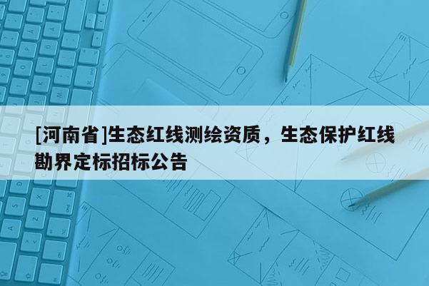 [河南省]生態紅線測繪資質，生態保護紅線勘界定標招標公告