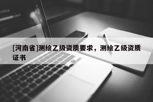 [河南省]測繪乙級資質要求，測繪乙級資質證書