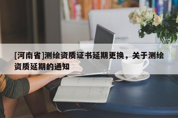 [河南省]測繪資質證書延期更換，關于測繪資質延期的通知