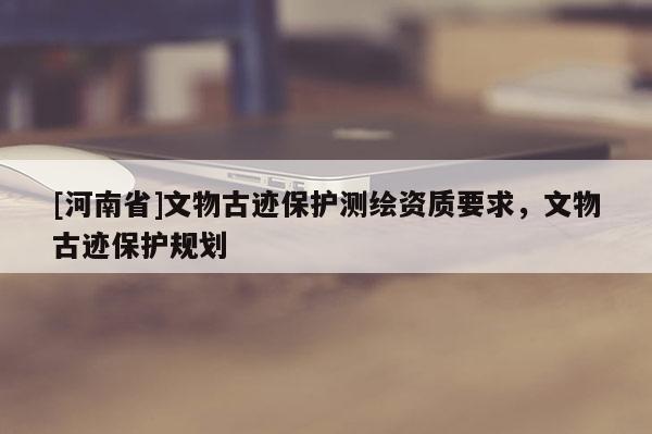 [河南省]文物古跡保護(hù)測(cè)繪資質(zhì)要求，文物古跡保護(hù)規(guī)劃