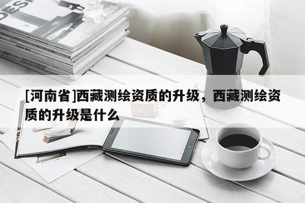 [河南省] *** 測繪資質的升級， *** 測繪資質的升級是什么