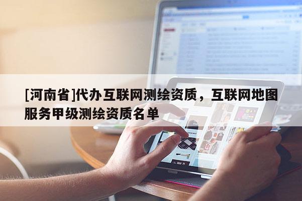 [河南省]代辦互聯網測繪資質，互聯網地圖服務甲級測繪資質名單