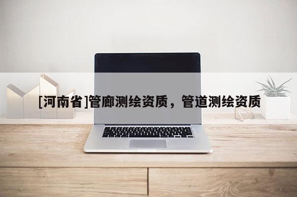 [河南省]管廊測繪資質，管道測繪資質