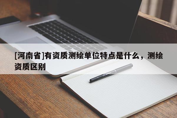 [河南省]有資質測繪單位特點是什么，測繪資質區別