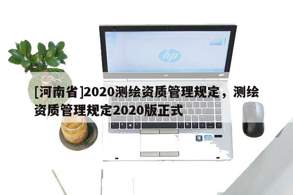 [河南省]2020測繪資質管理規定，測繪資質管理規定2020版正式