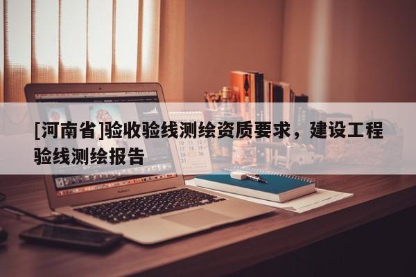 [河南省]驗收驗線測繪資質要求，建設工程驗線測繪報告