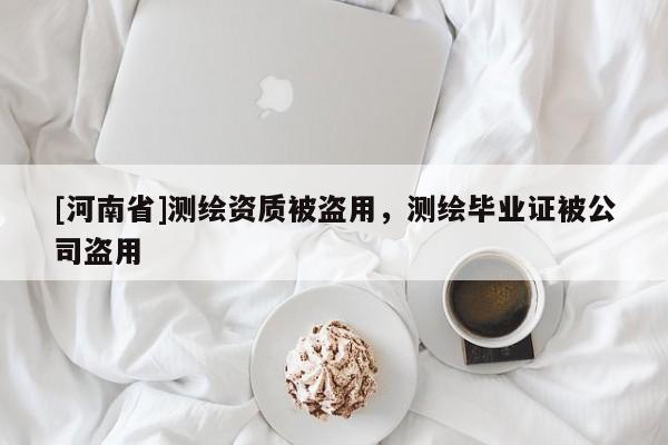 [河南省]測繪資質被盜用，測繪畢業證被公司盜用