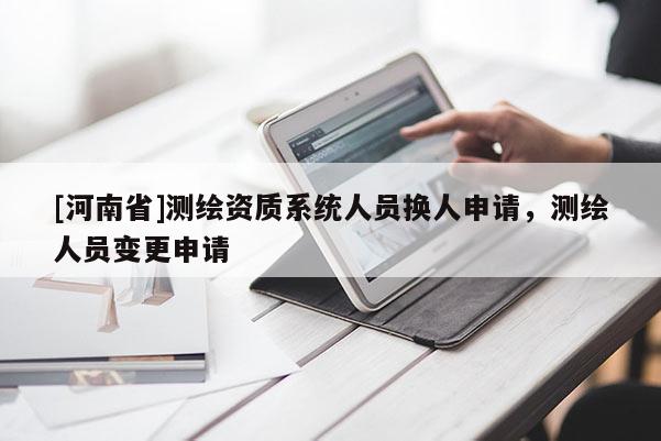 [河南省]測繪資質系統人員換人申請，測繪人員變更申請