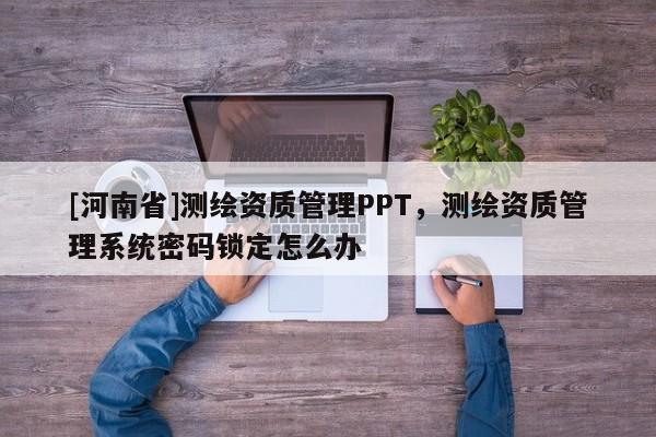 [河南省]測繪資質管理PPT，測繪資質管理系統密碼鎖定怎么辦