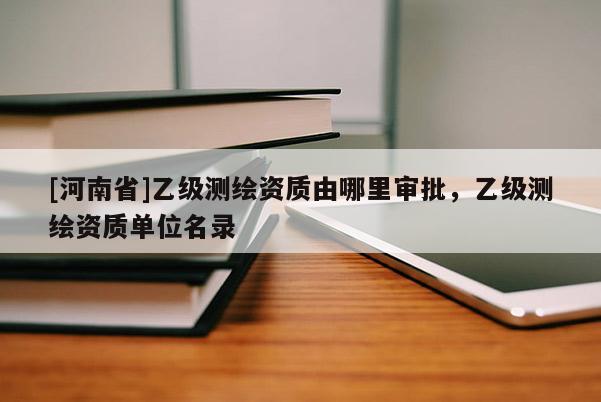 [河南省]乙級測繪資質由哪里審批，乙級測繪資質單位名錄