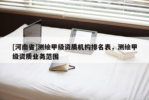 [河南省]測繪甲級資質機構排名表，測繪甲級資質業務范圍