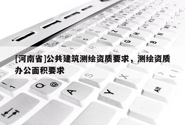 [河南省]公共建筑測繪資質要求，測繪資質辦公面積要求
