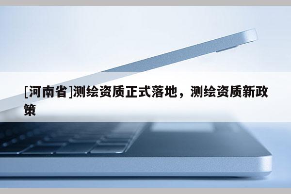 [河南省]測繪資質正式落地，測繪資質新政策
