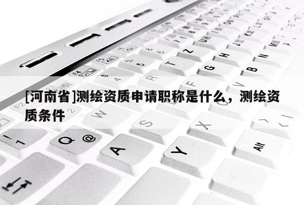 [河南省]測繪資質申請職稱是什么，測繪資質條件