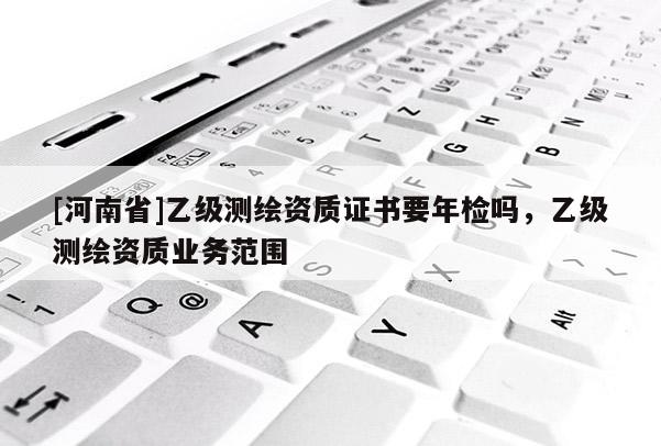 [河南省]乙級測繪資質證書要年檢嗎，乙級測繪資質業務范圍