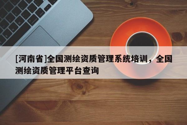 [河南省]全國測繪資質管理系統培訓，全國測繪資質管理平臺查詢