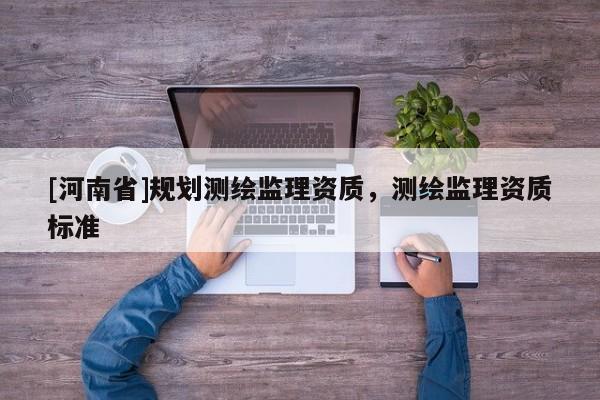 [河南省]規劃測繪監理資質，測繪監理資質標準