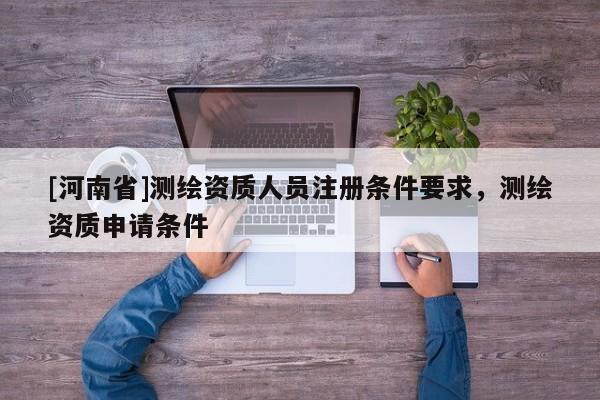 [河南省]測繪資質人員注冊條件要求，測繪資質申請條件