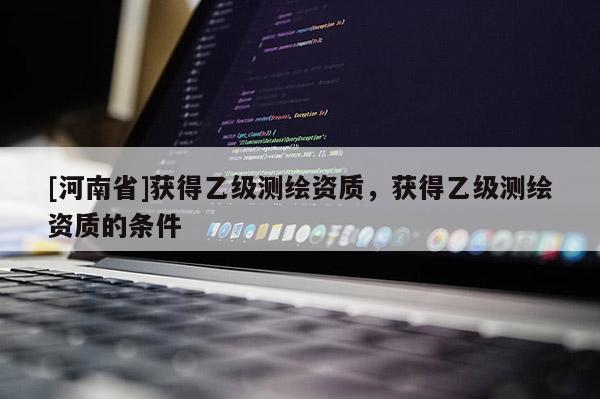 [河南省]獲得乙級測繪資質，獲得乙級測繪資質的條件