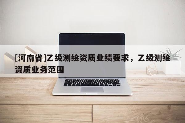 [河南省]乙級測繪資質業績要求，乙級測繪資質業務范圍
