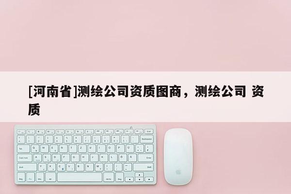 [河南省]測繪公司資質圖商，測繪公司 資質