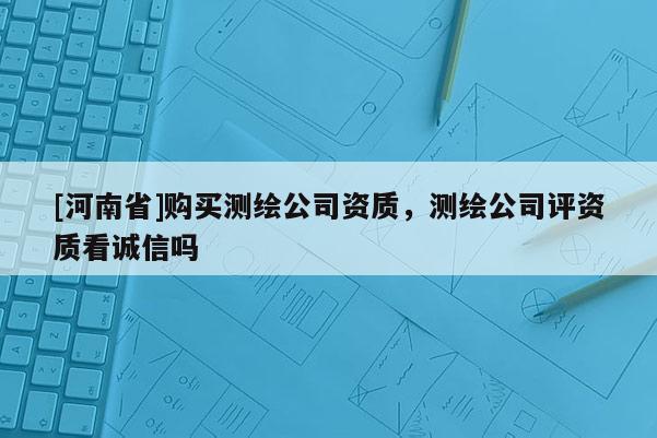 [河南省]購(gòu)買測(cè)繪公司資質(zhì)，測(cè)繪公司評(píng)資質(zhì)看誠(chéng)信嗎