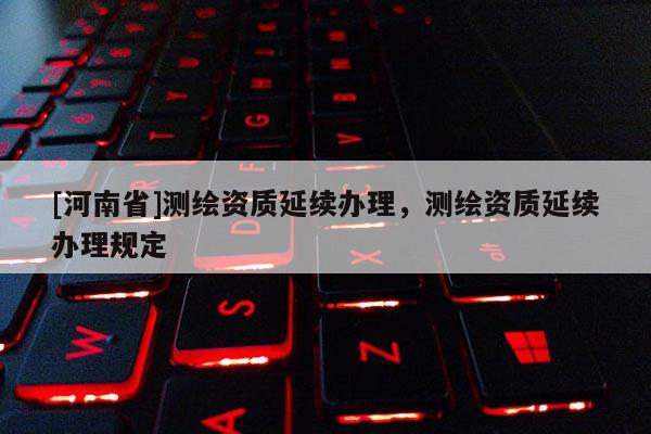 [河南省]測繪資質延續辦理，測繪資質延續辦理規定