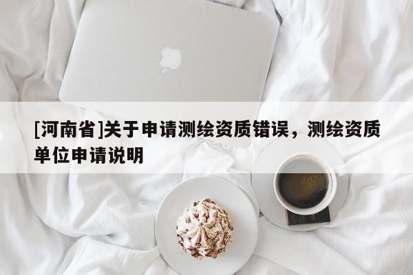 [河南省]關于申請測繪資質錯誤，測繪資質單位申請說明