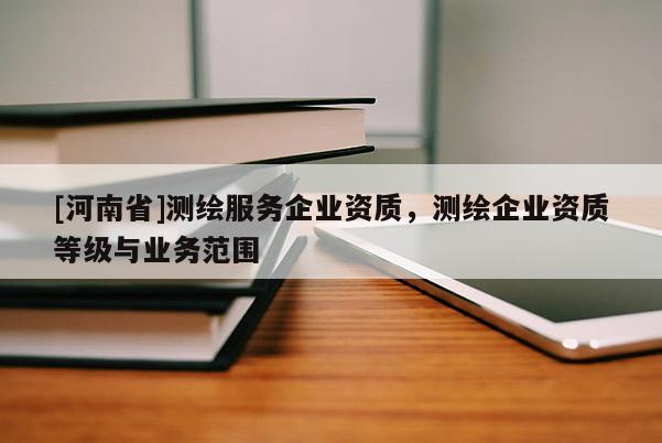[河南省]測繪服務企業資質，測繪企業資質等級與業務范圍