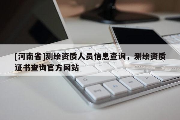 [河南省]測繪資質人員信息查詢，測繪資質證書查詢官方網站