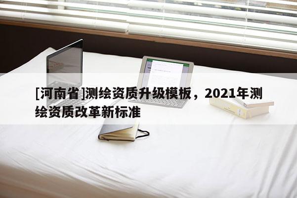 [河南省]測繪資質升級模板，2021年測繪資質改革新標準