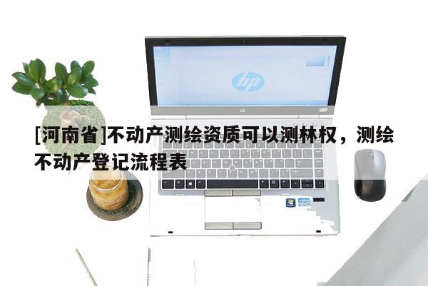 [河南省]不動產測繪資質可以測林權，測繪不動產登記流程表