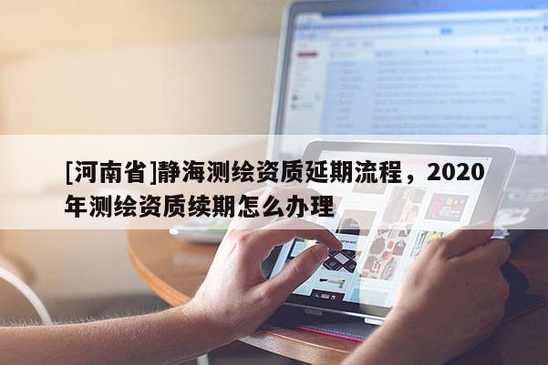 [河南省]靜海測繪資質延期流程，2020年測繪資質續期怎么辦理