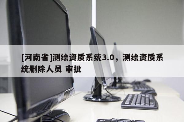 [河南省]測繪資質系統3.0，測繪資質系統刪除人員 審批