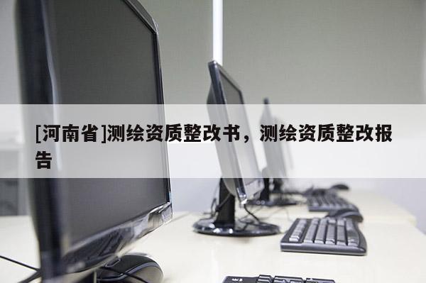 [河南省]測繪資質(zhì)整改書，測繪資質(zhì)整改報(bào)告