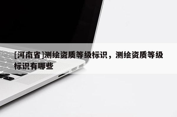[河南省]測繪資質等級標識，測繪資質等級標識有哪些