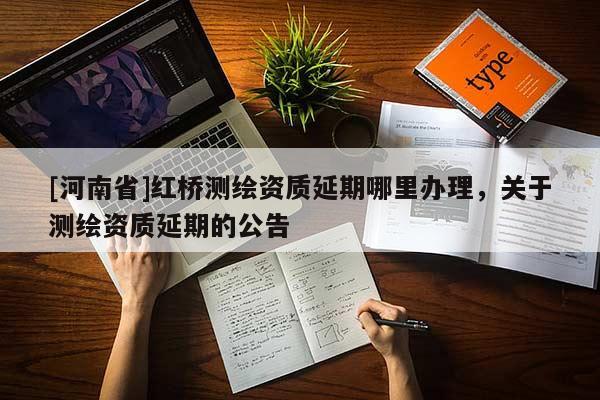 [河南省]紅橋測繪資質延期哪里辦理，關于測繪資質延期的公告