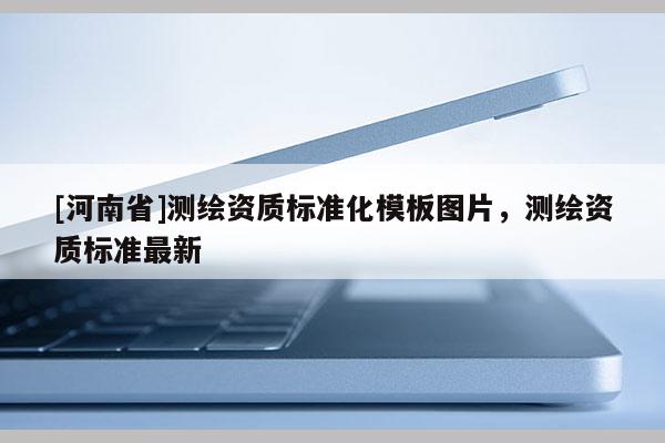 [河南省]測繪資質標準化模板圖片，測繪資質標準最新