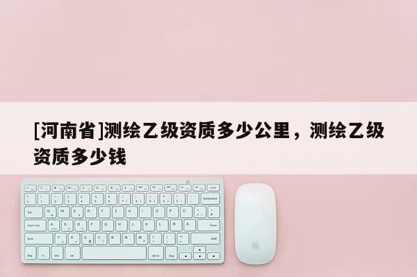 [河南省]測繪乙級資質多少公里，測繪乙級資質多少錢