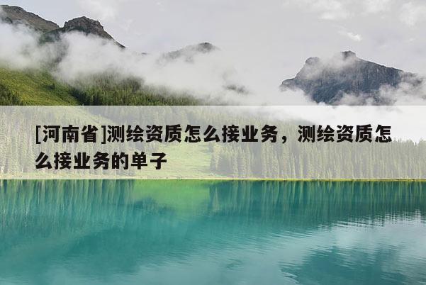 [河南省]測繪資質怎么接業務，測繪資質怎么接業務的單子