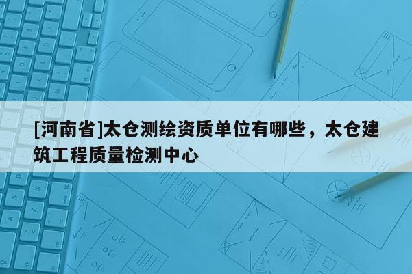[河南省]太倉測繪資質單位有哪些，太倉建筑工程質量檢測中心