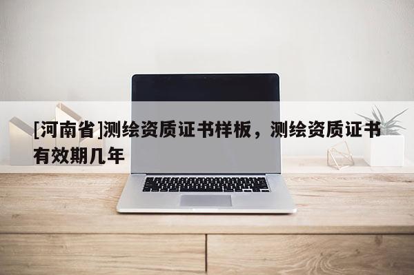 [河南省]測繪資質證書樣板，測繪資質證書有效期幾年