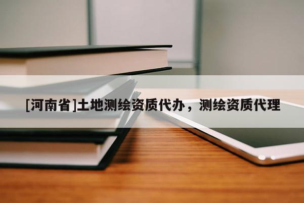 [河南省]土地測(cè)繪資質(zhì)代辦，測(cè)繪資質(zhì) *** 
