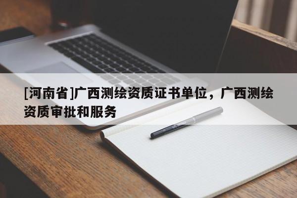 [河南省]廣西測繪資質證書單位，廣西測繪資質審批和服務