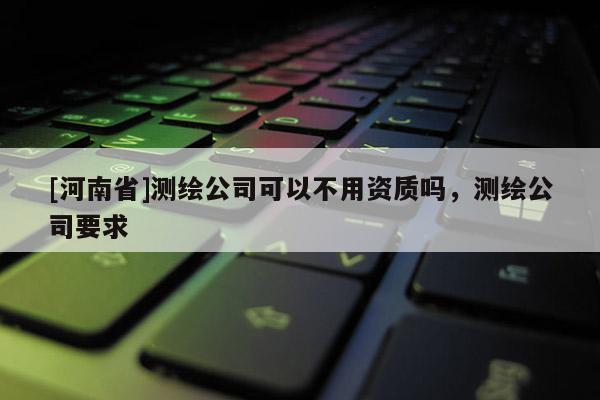 [河南省]測繪公司可以不用資質嗎，測繪公司要求