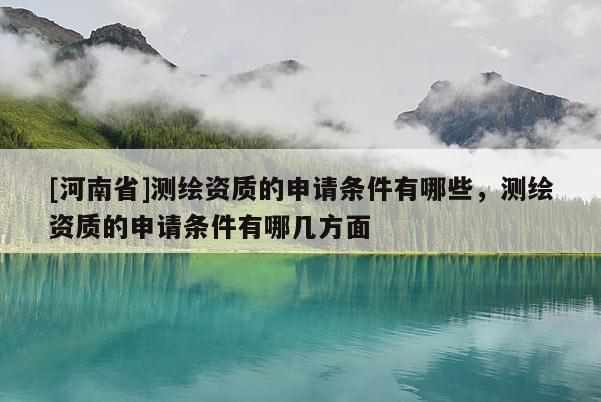 [河南省]測繪資質的申請條件有哪些，測繪資質的申請條件有哪幾方面
